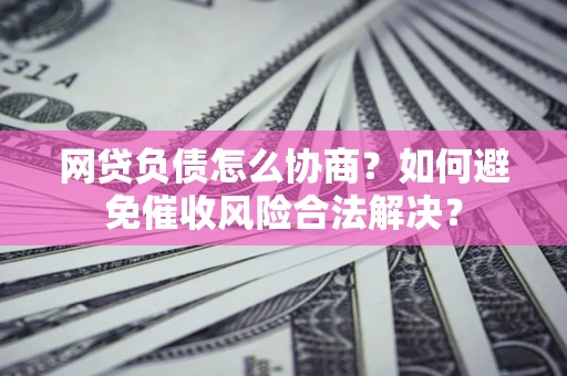 武汉网贷负债怎么协商？如何避免催收风险合法解决？