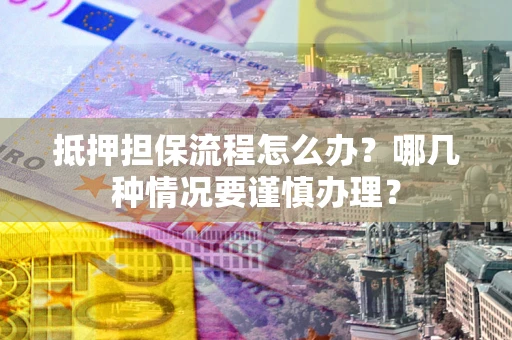 武汉抵押担保流程怎么办？哪几种情况要谨慎办理？