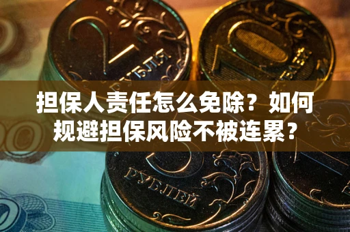 武汉担保人责任怎么免除？如何规避担保风险不被连累？