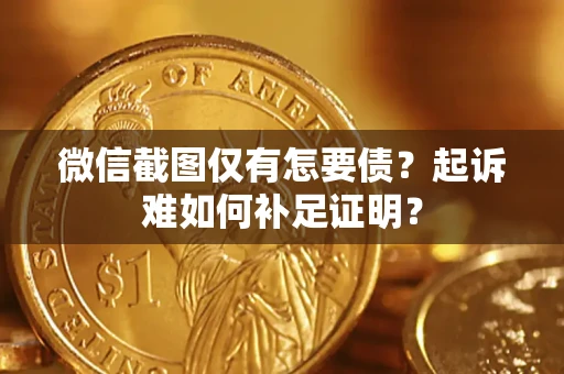 武汉微信截图仅有怎要债？起诉难如何补足证明？