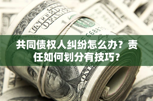 武汉共同债权人纠纷怎么办？责任如何划分有技巧？