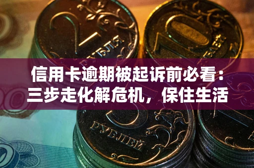 武汉信用卡逾期被起诉前必看：三步走化解危机，保住生活尊严