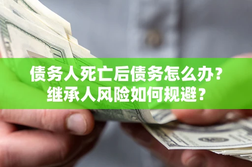 武汉债务人死亡后债务怎么办？继承人风险如何规避？