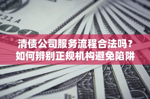 武汉清债公司服务流程合法吗？如何辨别正规机构避免陷阱？