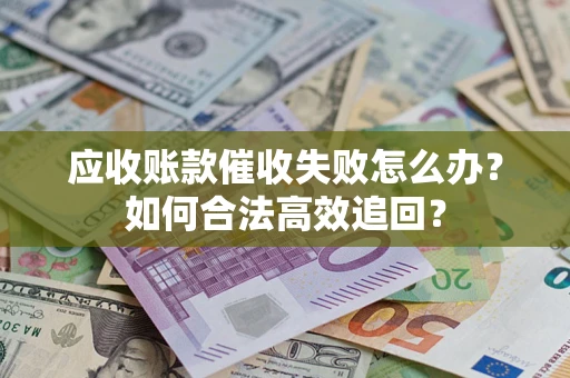 武汉应收账款催收失败怎么办？如何合法高效追回？