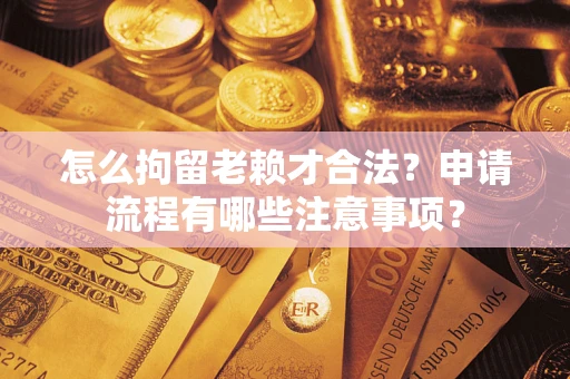 武汉怎么拘留老赖才合法？申请流程有哪些注意事项？