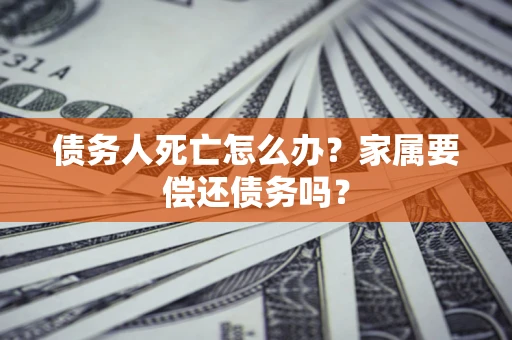 武汉债务人死亡怎么办？家属要偿还债务吗？