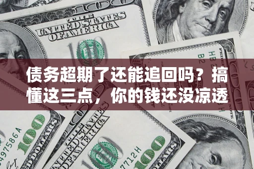 武汉债务超期了还能追回吗？搞懂这三点，你的钱还没凉透