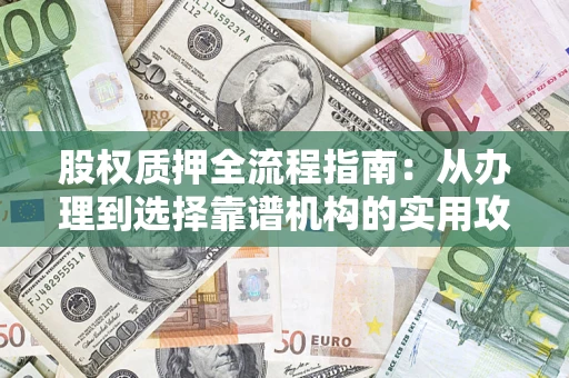 武汉股权质押全流程指南：从办理到选择靠谱机构的实用攻略