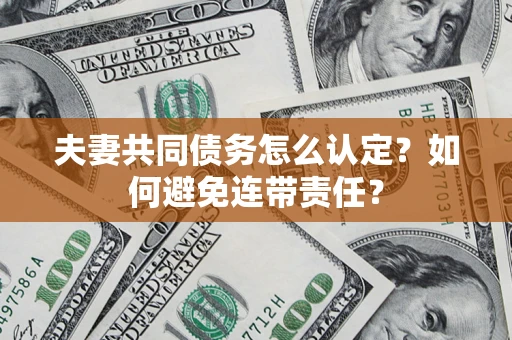 武汉夫妻共同债务怎么认定？如何避免连带责任？