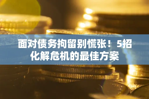 武汉面对债务拘留别慌张！5招化解危机的最佳方案