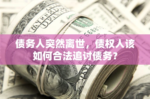 武汉债务人突然离世，债权人该如何合法追讨债务？