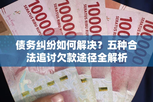 武汉债务纠纷如何解决？五种合法追讨欠款途径全解析