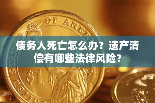 武汉债务人死亡怎么办？遗产清偿有哪些法律风险？