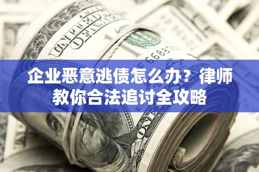 武汉企业恶意逃债怎么办？律师教你合法追讨全攻略