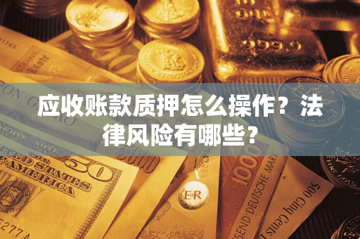 武汉应收账款质押怎么操作？法律风险有哪些？