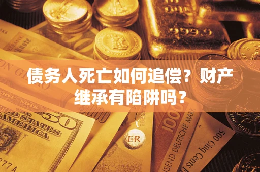 武汉债务人死亡如何追偿？财产继承有陷阱吗？