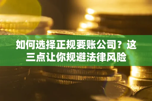 武汉如何选择正规要账公司？这三点让你规避法律风险