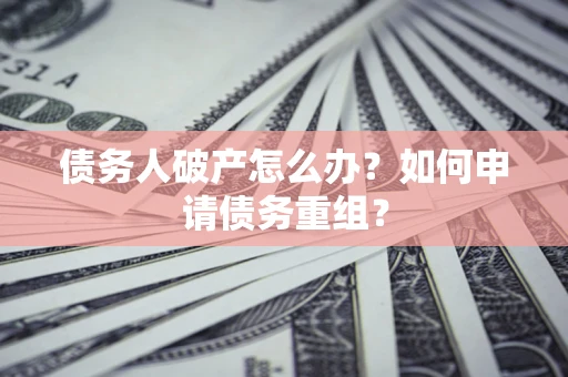 武汉债务人破产怎么办？如何申请债务重组？