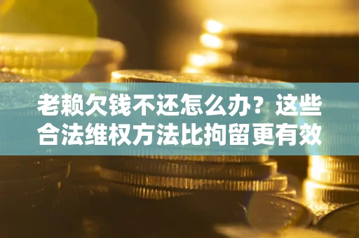 武汉老赖欠钱不还怎么办？这些合法维权方法比拘留更有效
