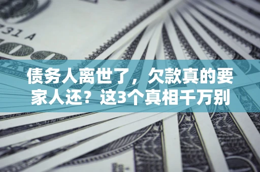 武汉债务人离世了，欠款真的要家人还？这3个真相千万别弄错