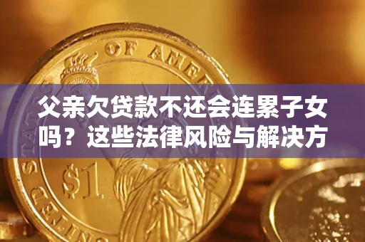 武汉父亲欠贷款不还会连累子女吗？这些法律风险与解决方法要早知道！