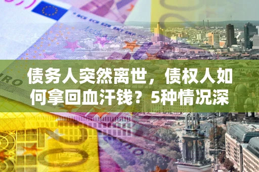 武汉债务人突然离世，债权人如何拿回血汗钱？5种情况深度解析