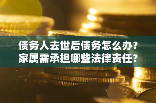 武汉债务人去世后债务怎么办？家属需承担哪些法律责任？