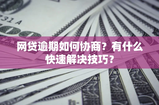 武汉网贷逾期如何协商？有什么快速解决技巧？