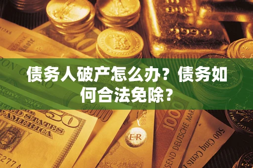 武汉债务人破产怎么办？债务如何合法免除？