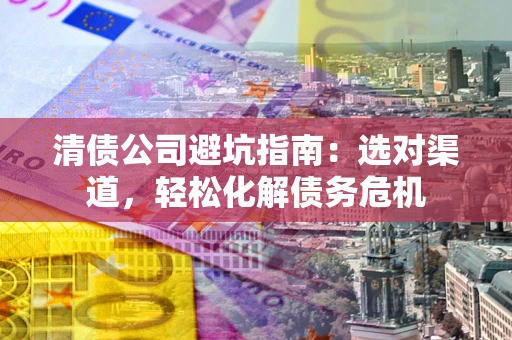 武汉清债公司避坑指南：选对渠道，轻松化解债务危机
