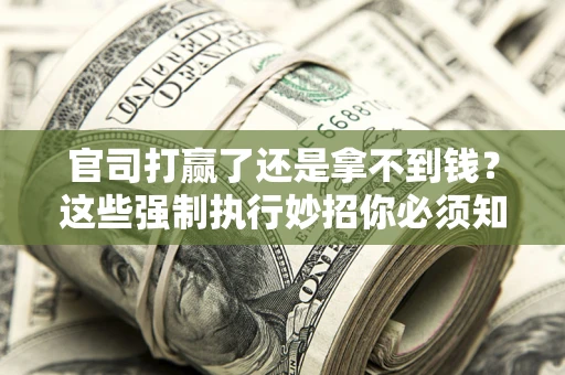 武汉官司打赢了还是拿不到钱？这些强制执行妙招你必须知道