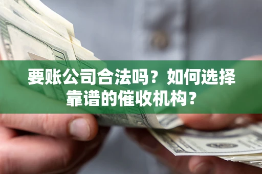 武汉要账公司合法吗？如何选择靠谱的催收机构？