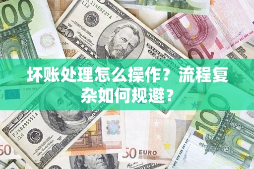 武汉坏账处理怎么操作？流程复杂如何规避？