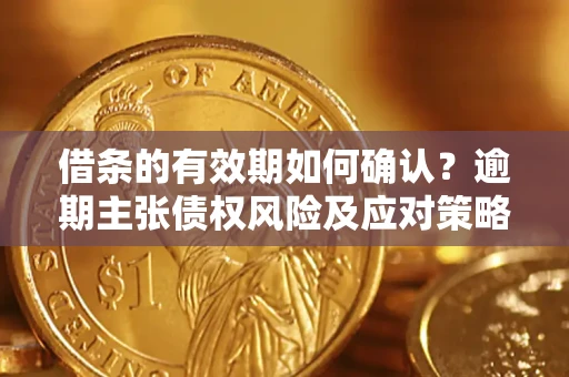 武汉借条的有效期如何确认？逾期主张债权风险及应对策略？