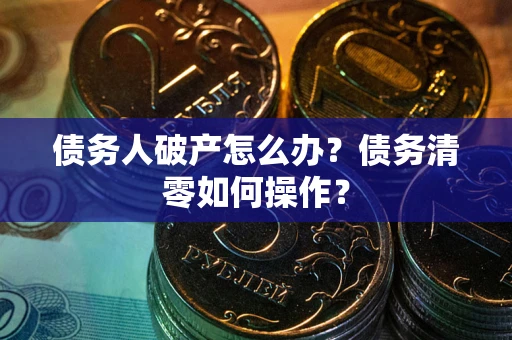 武汉债务人破产怎么办？债务清零如何操作？