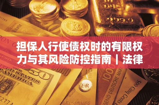 武汉担保人行使债权时的有限权力与其风险防控指南｜法律实务解析