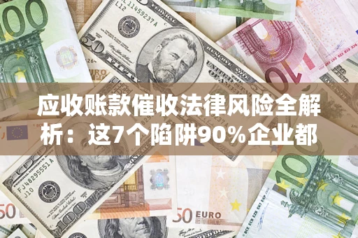 武汉应收账款催收法律风险全解析：这7个陷阱90%企业都踩过（含合规应对指南）