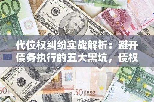 武汉代位权纠纷实战解析：避开债务执行的五大黑坑，债权人必看指南
