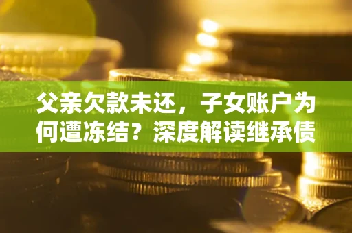 武汉父亲欠款未还，子女账户为何遭冻结？深度解读继承债务迷局