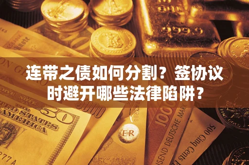 武汉连带之债如何分割？签协议时避开哪些法律陷阱？