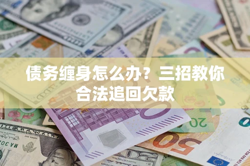 武汉债务缠身怎么办？三招教你合法追回欠款