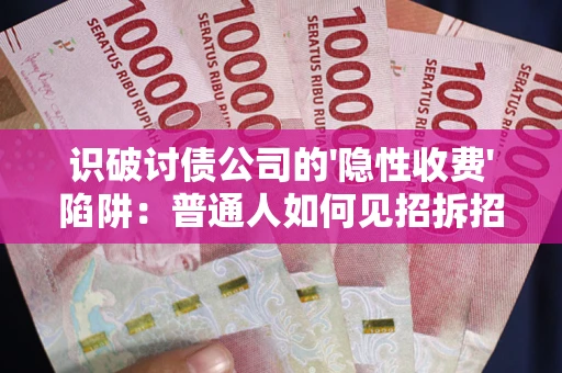武汉识破讨债公司的'隐性收费'陷阱：普通人如何见招拆招？