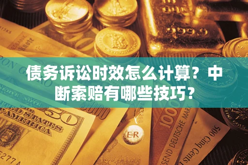 武汉债务诉讼时效怎么计算？中断索赔有哪些技巧？