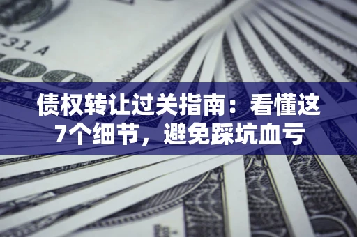 武汉债权转让过关指南：看懂这7个细节，避免踩坑血亏