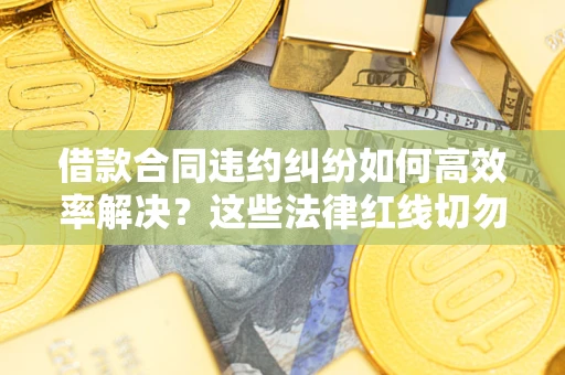 武汉借款合同违约纠纷如何高效率解决？这些法律红线切勿触碰