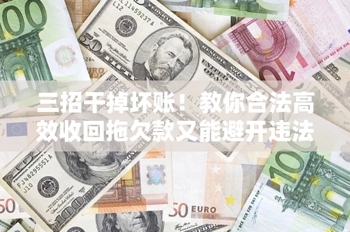 武汉三招干掉坏账！教你合法高效收回拖欠款又能避开违法雷区