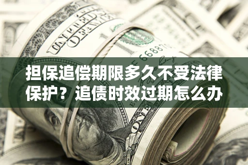 武汉担保追偿期限多久不受法律保护？追债时效过期怎么办？