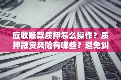 武汉应收账款质押怎么操作？质押融资风险有哪些？避免纠纷高效融资技巧