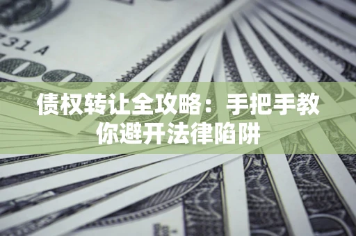 武汉债权转让全攻略：手把手教你避开法律陷阱